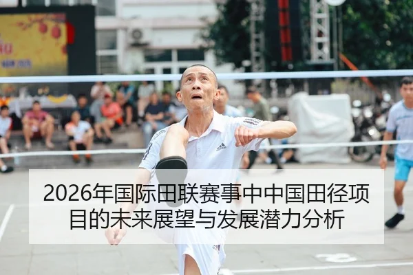 2026年国际田联赛事中中国田径项目的未来展望与发展潜力分析