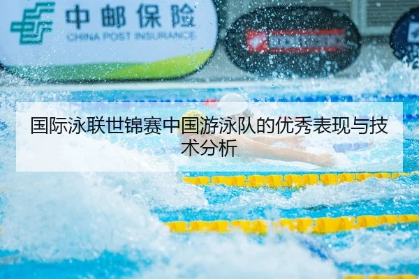 国际泳联世锦赛中国游泳队的优秀表现与技术分析