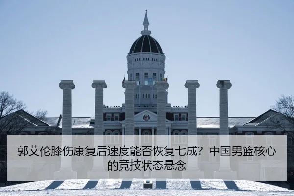 郭艾伦膝伤康复后速度能否恢复七成？中国男篮核心的竞技状态悬念