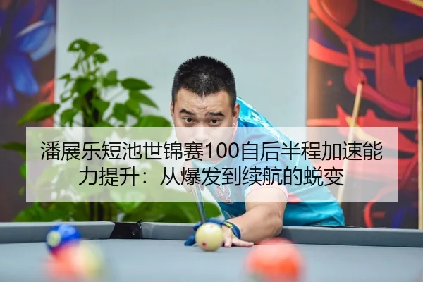 潘展乐短池世锦赛100自后半程加速能力提升：从爆发到续航的蜕变