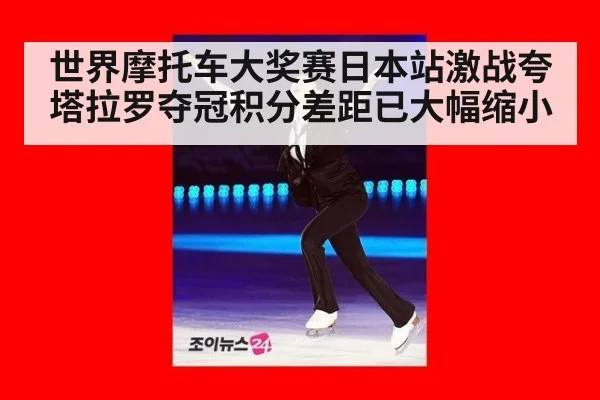 世界摩托车大奖赛日本站激战夸塔拉罗夺冠积分差距已大幅缩小