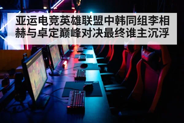 亚运电竞英雄联盟中韩同组李相赫与卓定巅峰对决最终谁主沉浮
