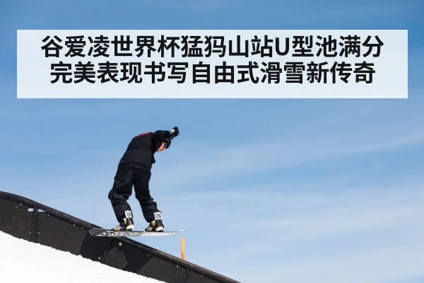 谷爱凌世界杯猛犸山站U型池满分完美表现书写自由式滑雪新传奇