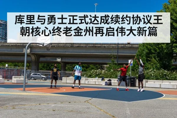 库里与勇士正式达成续约协议王朝核心终老金州再启伟大新篇